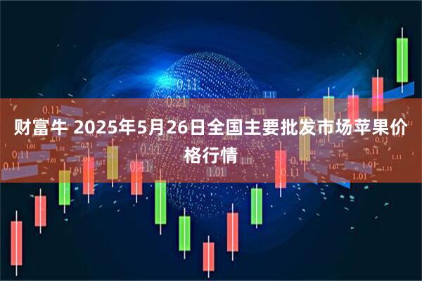 财富牛 2025年5月26日全国主要批发市场苹果价格行情