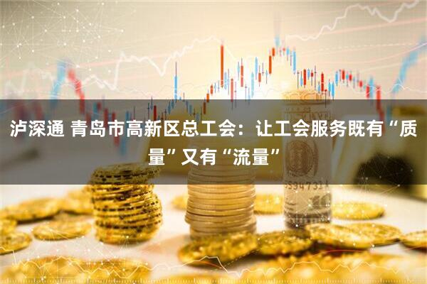 泸深通 青岛市高新区总工会：让工会服务既有“质量”又有“流量”
