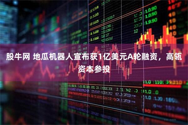 股牛网 地瓜机器人宣布获1亿美元A轮融资，高瓴资本参投