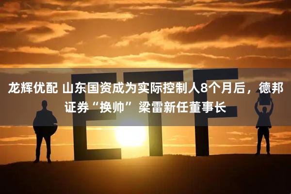 龙辉优配 山东国资成为实际控制人8个月后，德邦证券“换帅” 梁雷新任董事长