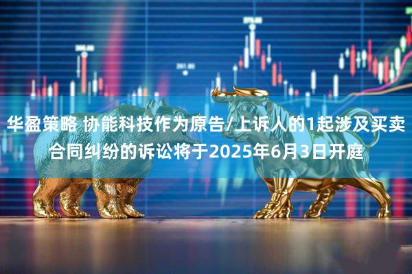 华盈策略 协能科技作为原告/上诉人的1起涉及买卖合同纠纷的诉讼将于2025年6月3日开庭