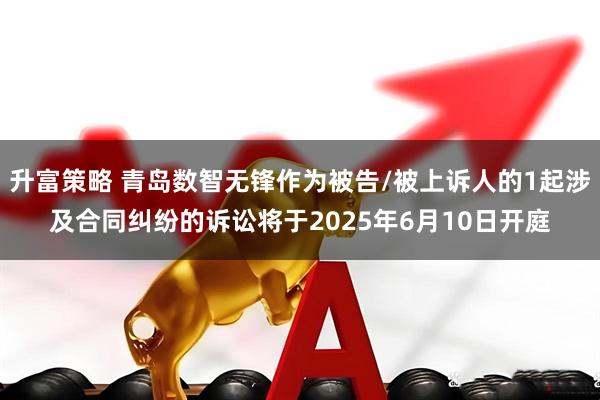 升富策略 青岛数智无锋作为被告/被上诉人的1起涉及合同纠纷的诉讼将于2025年6月10日开庭