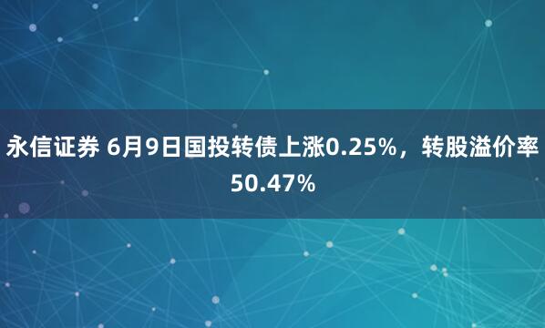 永信证券 6月9日国投转债上涨0.25%，转股溢价率50.47%