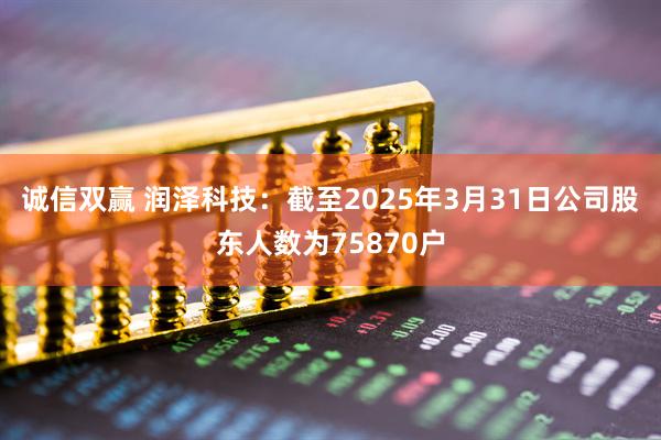 诚信双赢 润泽科技：截至2025年3月31日公司股东人数为75870户