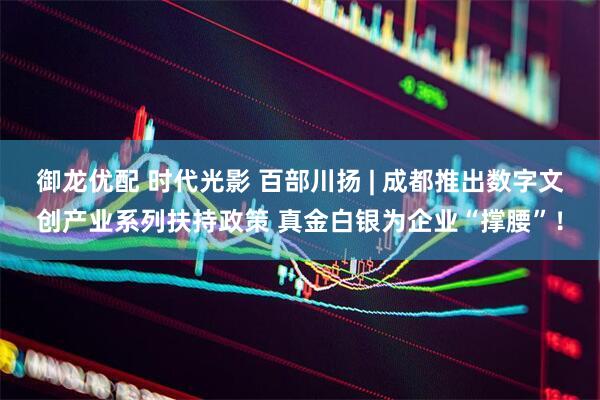 御龙优配 时代光影 百部川扬 | 成都推出数字文创产业系列扶持政策 真金白银为企业“撑腰”！