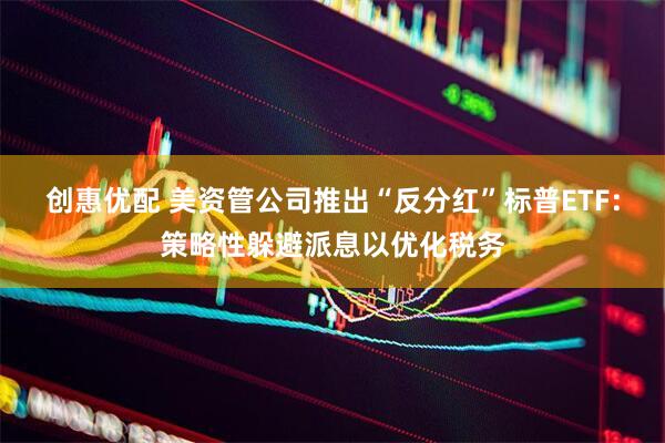 创惠优配 美资管公司推出“反分红”标普ETF：策略性躲避派息以优化税务