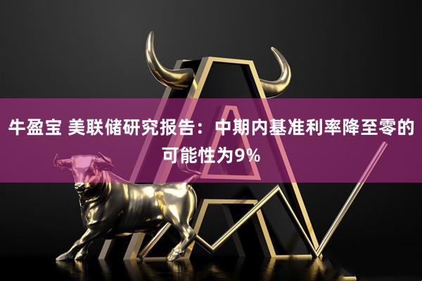 牛盈宝 美联储研究报告：中期内基准利率降至零的可能性为9%