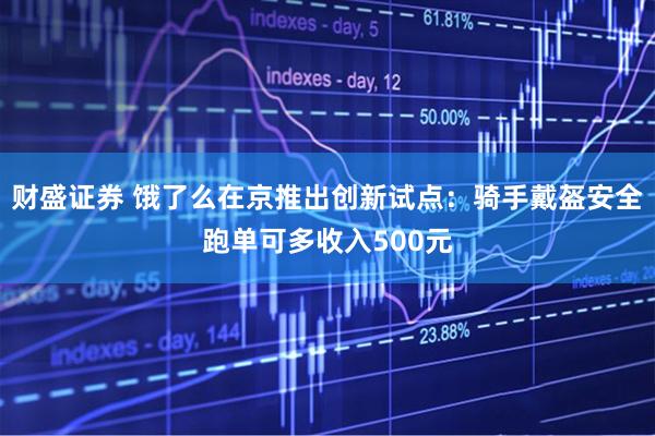 财盛证券 饿了么在京推出创新试点：骑手戴盔安全跑单可多收入500元