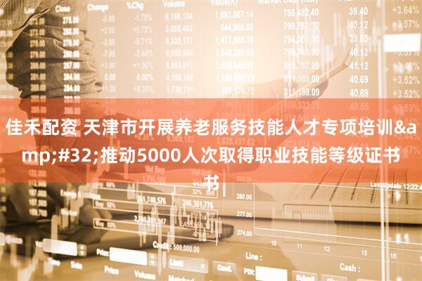 佳禾配资 天津市开展养老服务技能人才专项培训&#32;推动5000人次取得职业技能等级证书