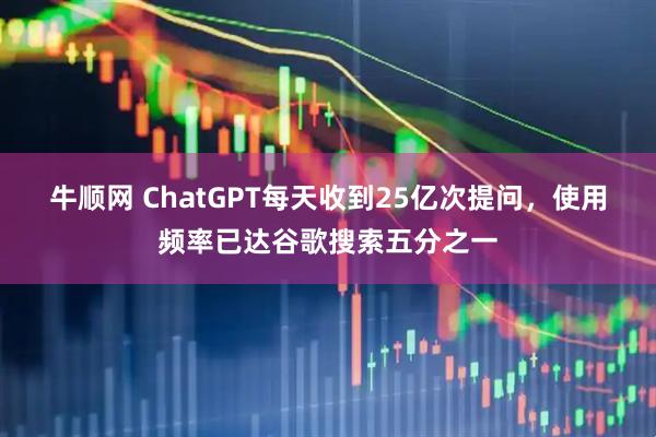 牛顺网 ChatGPT每天收到25亿次提问，使用频率已达谷歌搜索五分之一