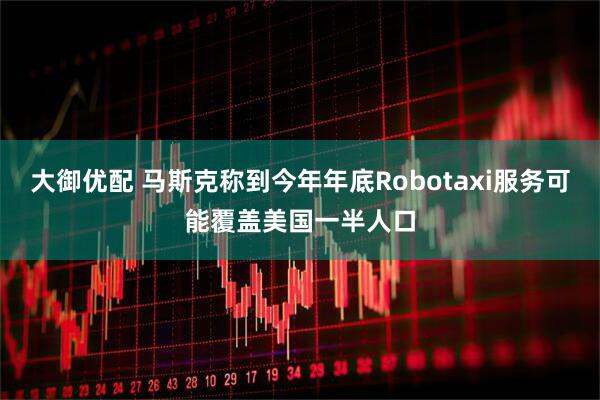 大御优配 马斯克称到今年年底Robotaxi服务可能覆盖美国一半人口