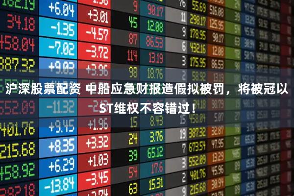 沪深股票配资 中船应急财报造假拟被罚，将被冠以ST维权不容错过！