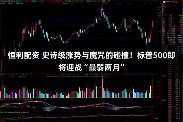 恒利配资 史诗级涨势与魔咒的碰撞！标普500即将迎战“最弱两月”