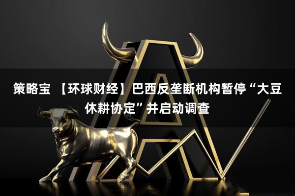 策略宝 【环球财经】巴西反垄断机构暂停“大豆休耕协定”并启动调查