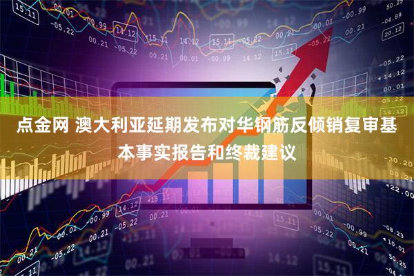 点金网 澳大利亚延期发布对华钢筋反倾销复审基本事实报告和终裁建议