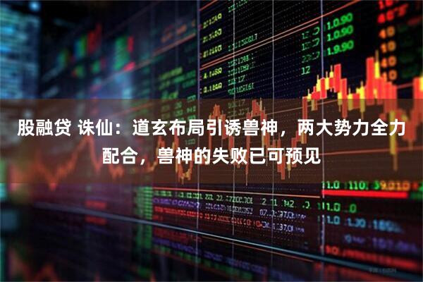 股融贷 诛仙：道玄布局引诱兽神，两大势力全力配合，兽神的失败已可预见