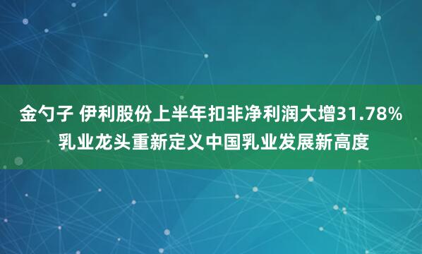 金勺子 伊利股份上半年扣非净利润大增31.78% 乳业龙头重新定义中国乳业发展新高度