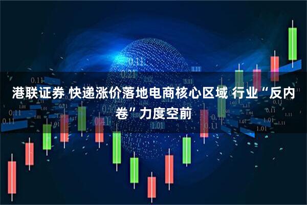 港联证券 快递涨价落地电商核心区域 行业“反内卷”力度空前
