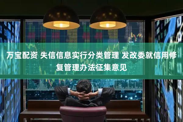 万宝配资 失信信息实行分类管理 发改委就信用修复管理办法征集意见