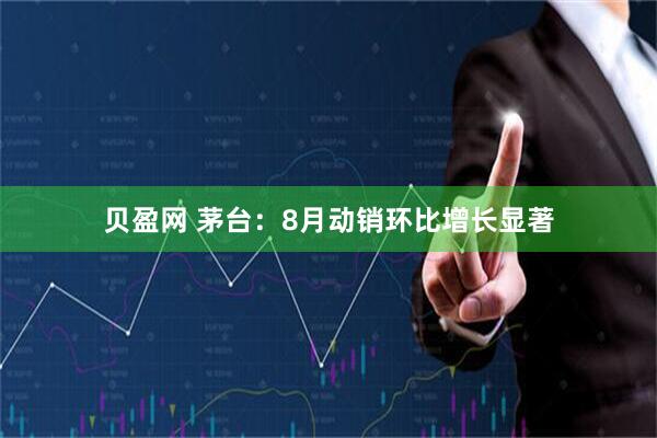 贝盈网 茅台：8月动销环比增长显著