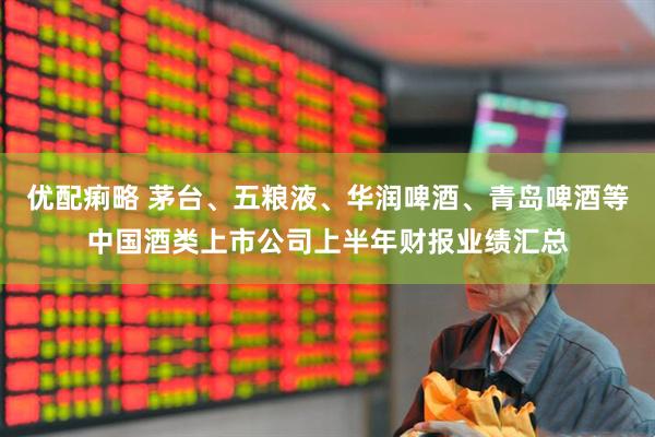 优配痢略 茅台、五粮液、华润啤酒、青岛啤酒等中国酒类上市公司上半年财报业绩汇总