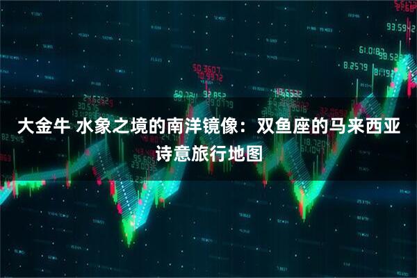 大金牛 水象之境的南洋镜像：双鱼座的马来西亚诗意旅行地图