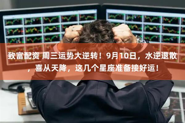 致富配资 周三运势大逆转！9月10日，水逆退散，喜从天降，这几个星座准备接好运！