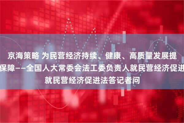 京海策略 为民营经济持续、健康、高质量发展提供坚实法治保障——全国人大常委会法工委负责人就民营经济促进法答记者问