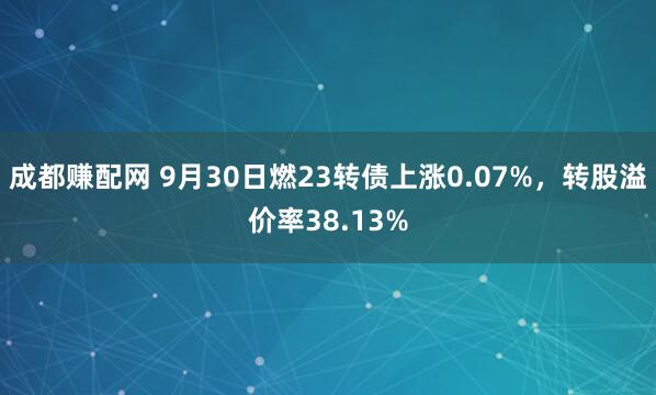 成都赚配网 9月30日燃23转债上涨0.07%，转股溢价率38.13%