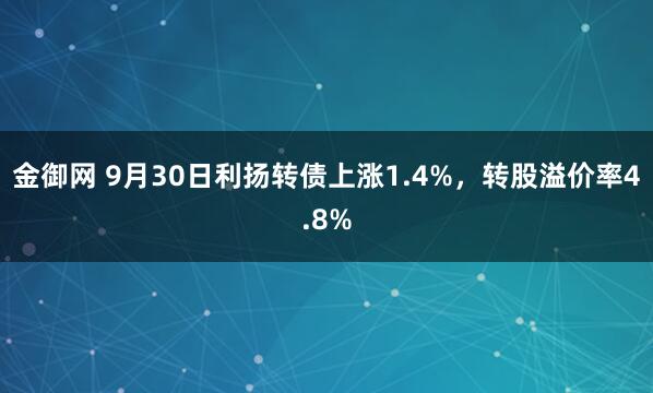 金御网 9月30日利扬转债上涨1.4%，转股溢价率4.8%