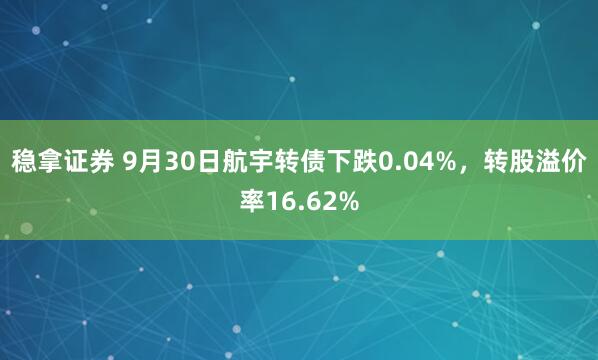 稳拿证券 9月30日航宇转债下跌0.04%，转股溢价率16.62%