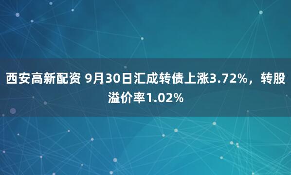 西安高新配资 9月30日汇成转债上涨3.72%，转股溢价率1.02%