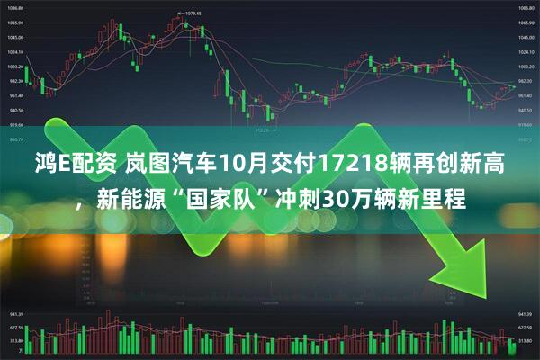 鸿E配资 岚图汽车10月交付17218辆再创新高，新能源“国家队”冲刺30万辆新里程