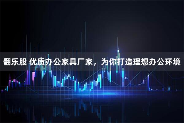 翻乐股 优质办公家具厂家，为你打造理想办公环境
