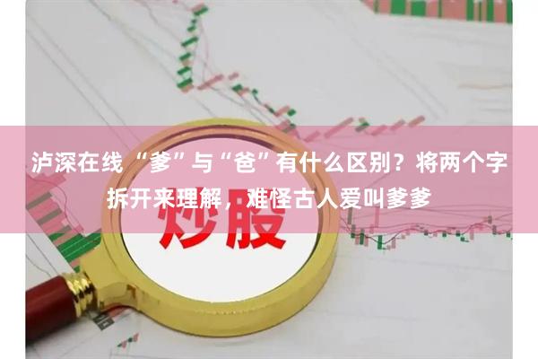 泸深在线 “爹”与“爸”有什么区别？将两个字拆开来理解，难怪古人爱叫爹爹