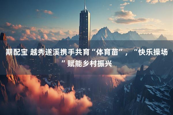 期配宝 越秀遂溪携手共育“体育苗”，“快乐操场”赋能乡村振兴