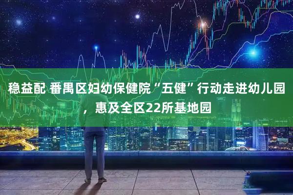 稳益配 番禺区妇幼保健院“五健”行动走进幼儿园，惠及全区22所基地园